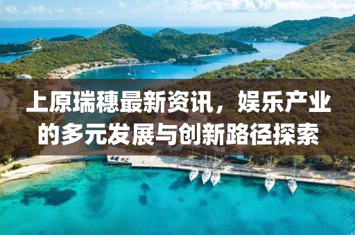 上原瑞穗最新资讯，娱乐产业的多元发展与创新路径探索