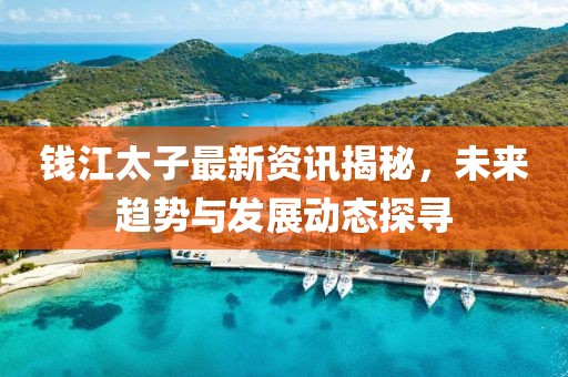 钱江太子最新资讯揭秘，未来趋势与发展动态探寻