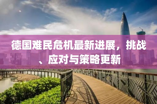 德国难民危机最新进展，挑战、应对与策略更新