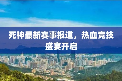 死神最新赛事报道，热血竞技盛宴开启
