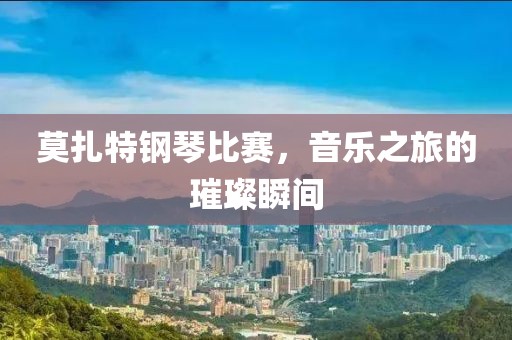 莫扎特钢琴比赛，音乐之旅的璀璨瞬间