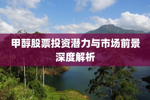 甲醇股票投资潜力与市场前景深度解析
