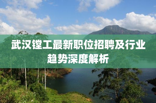 武汉镗工最新职位招聘及行业趋势深度解析