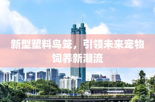 新型塑料鸟笼，引领未来宠物饲养新潮流