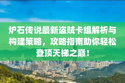 炉石传说最新盗贼卡组解析与构建策略，攻略指南助你轻松登顶天梯之巅！