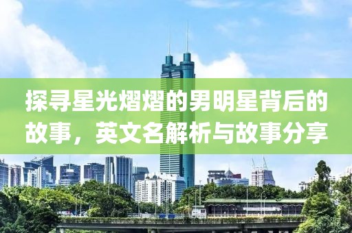 探寻星光熠熠的男明星背后的故事，英文名解析与故事分享