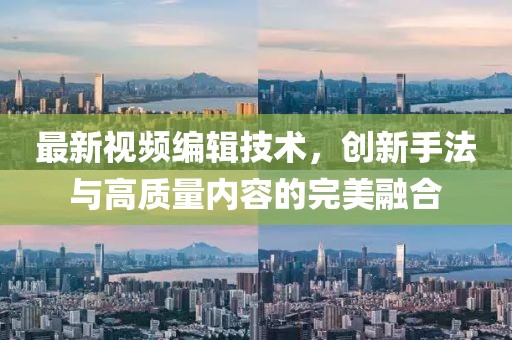最新视频编辑技术，创新手法与高质量内容的完美融合