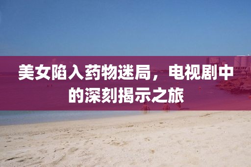 美女陷入药物迷局，电视剧中的深刻揭示之旅