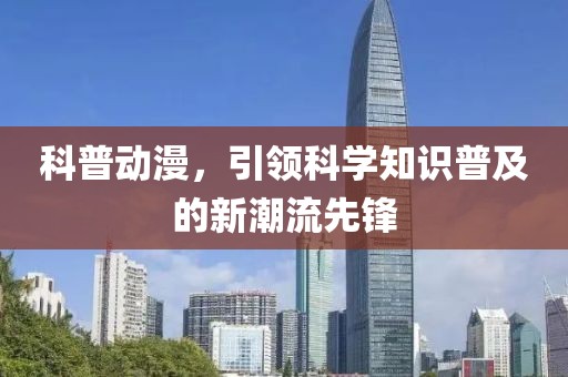 科普动漫，引领科学知识普及的新潮流先锋
