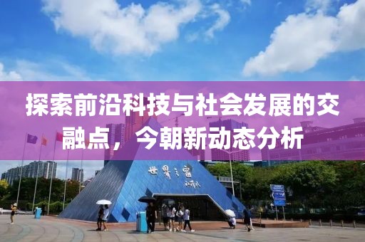 探索前沿科技与社会发展的交融点，今朝新动态分析