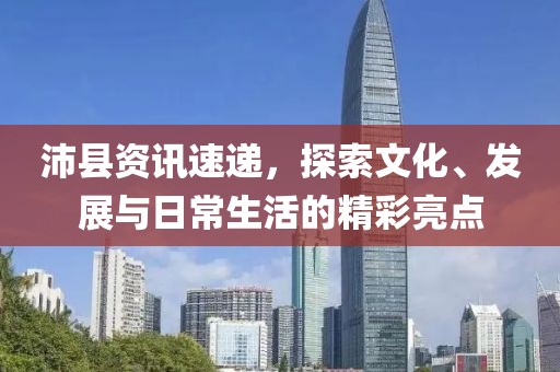 沛县资讯速递，探索文化、发展与日常生活的精彩亮点