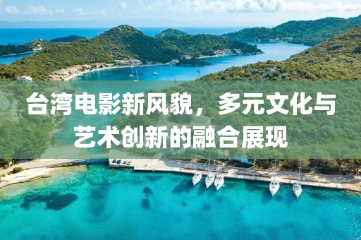 台湾电影新风貌，多元文化与艺术创新的融合展现