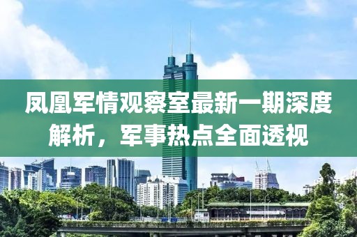 凤凰军情观察室最新一期深度解析，军事热点全面透视