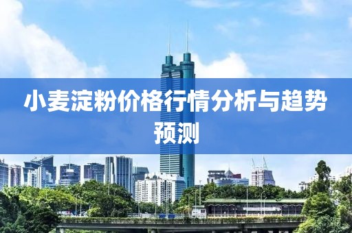 小麦淀粉价格行情分析与趋势预测