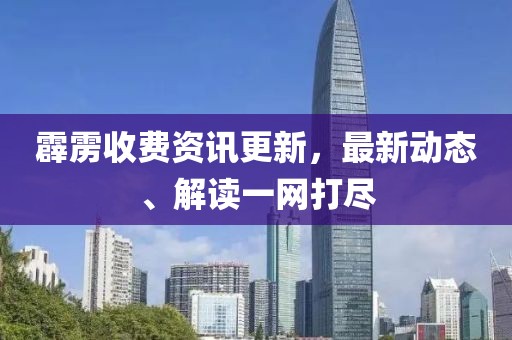 霹雳收费资讯更新，最新动态、解读一网打尽