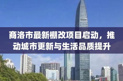商洛市最新棚改项目启动，推动城市更新与生活品质提升