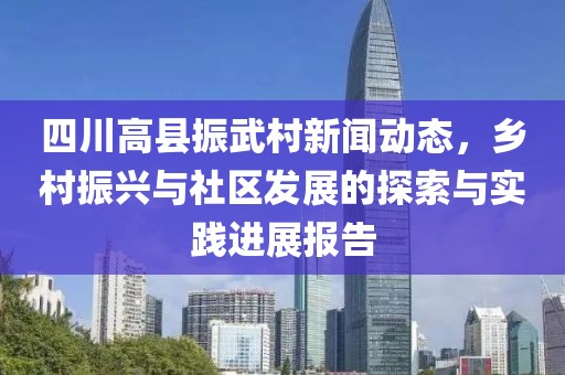 四川高县振武村新闻动态，乡村振兴与社区发展的探索与实践进展报告