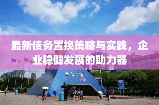 最新债务置换策略与实践，企业稳健发展的助力器