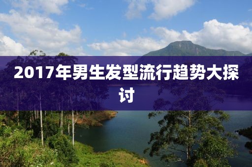 2017年男生发型流行趋势大探讨