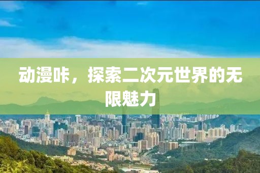动漫咔，探索二次元世界的无限魅力