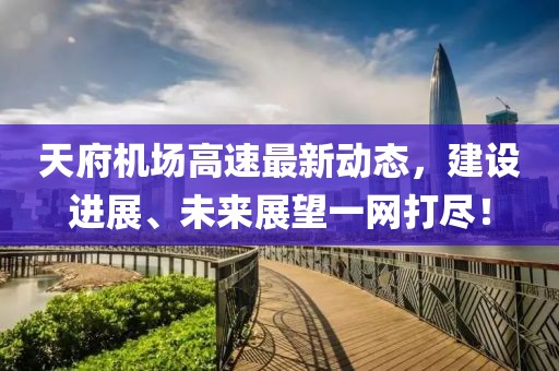 天府机场高速最新动态，建设进展、未来展望一网打尽！