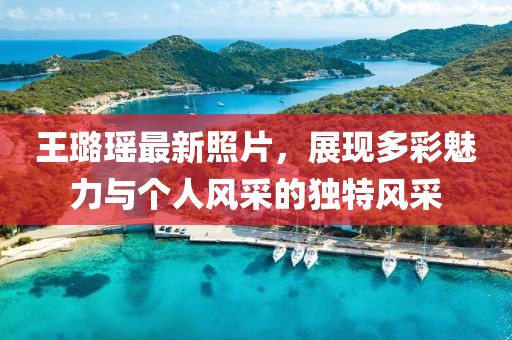王璐瑶最新照片，展现多彩魅力与个人风采的独特风采
