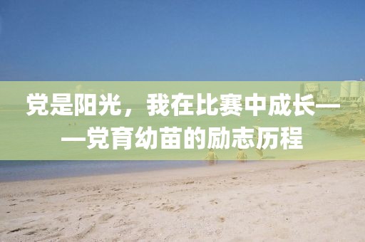 党是阳光，我在比赛中成长——党育幼苗的励志历程