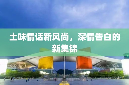 土味情话新风尚，深情告白的新集锦