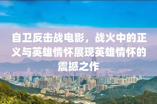 自卫反击战电影，战火中的正义与英雄情怀展现英雄情怀的震撼之作
