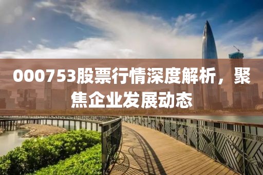 000753股票行情深度解析，聚焦企业发展动态