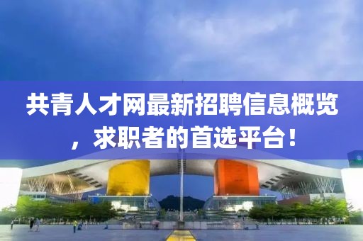 共青人才网最新招聘信息概览，求职者的首选平台！