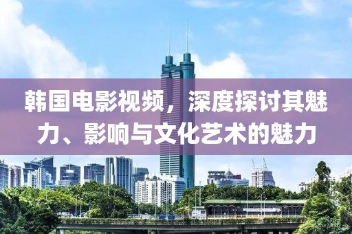 韩国电影视频，深度探讨其魅力、影响与文化艺术的魅力