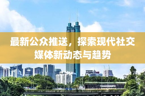 最新公众推送，探索现代社交媒体新动态与趋势