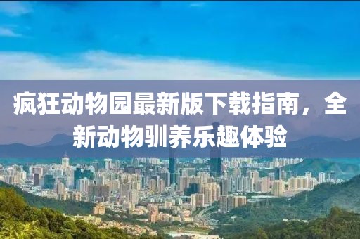 疯狂动物园最新版下载指南，全新动物驯养乐趣体验
