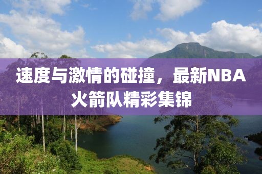 速度与激情的碰撞，最新NBA火箭队精彩集锦