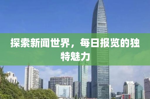 探索新闻世界，每日报览的独特魅力