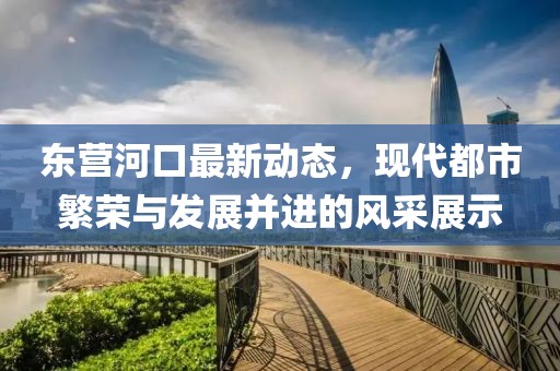 东营河口最新动态，现代都市繁荣与发展并进的风采展示