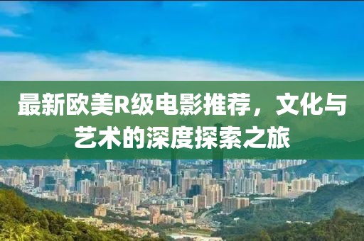 最新欧美R级电影推荐，文化与艺术的深度探索之旅