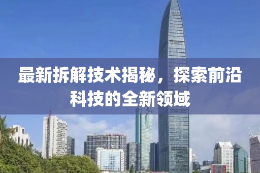 最新拆解技术揭秘，探索前沿科技的全新领域