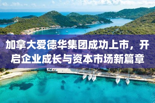 加拿大爱德华集团成功上市，开启企业成长与资本市场新篇章