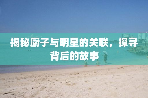 揭秘厨子与明星的关联，探寻背后的故事