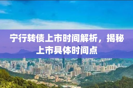 宁行转债上市时间解析，揭秘上市具体时间点