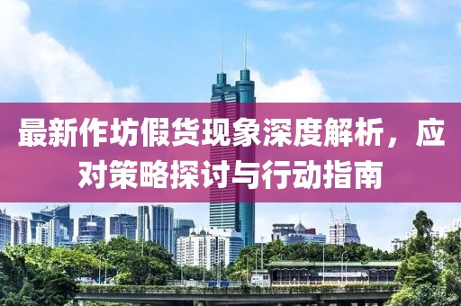 最新作坊假货现象深度解析，应对策略探讨与行动指南