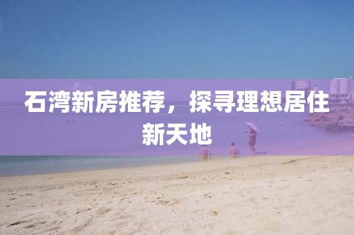 石湾新房推荐，探寻理想居住新天地