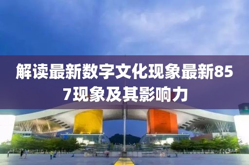 解读最新数字文化现象最新857现象及其影响力