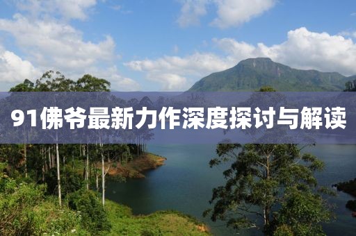 91佛爷最新力作深度探讨与解读