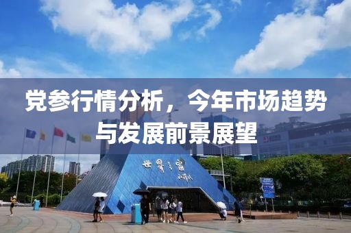 党参行情分析，今年市场趋势与发展前景展望