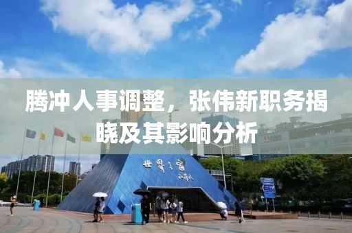 腾冲人事调整，张伟新职务揭晓及其影响分析