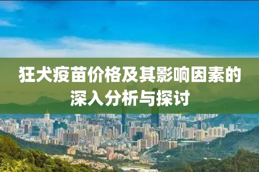 狂犬疫苗价格及其影响因素的深入分析与探讨