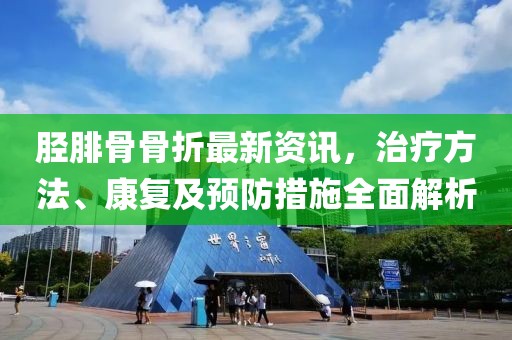 胫腓骨骨折最新资讯，治疗方法、康复及预防措施全面解析